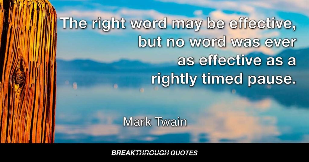 The right word may be effective, but no word was ever as effective as a rightly timed pause. — Mark Twain