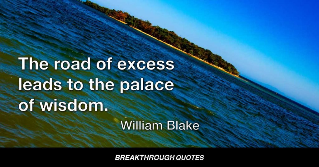 The road of excess leads to the palace of wisdom. — William Blake