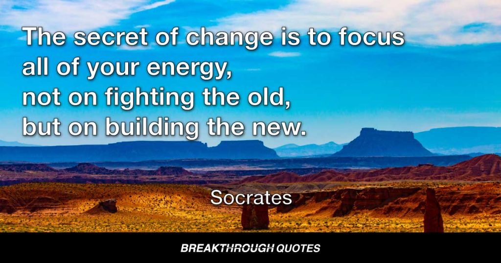 The secret of change is to focus all of your energy, not on fighting the old, but on building the new. — Socrates