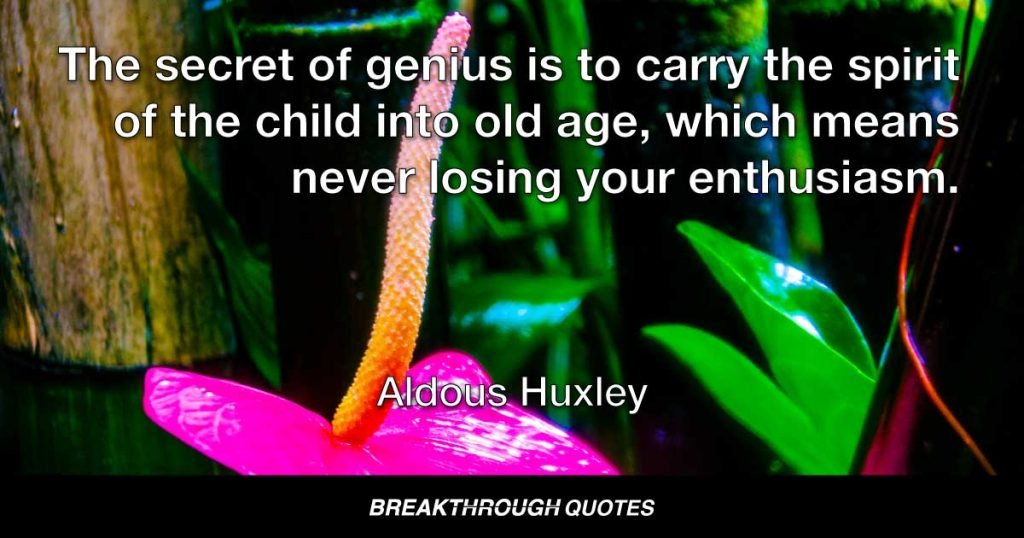 The secret of genius is to carry the spirit of the child into old age, which means never losing your enthusiasm. — Aldous Huxley