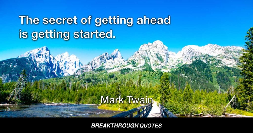 The secret of getting ahead is getting started. The secret of getting started is breaking your complex, overwhelming tasks into small, manageable tasks, and then  starting the first one. — Mark Twain