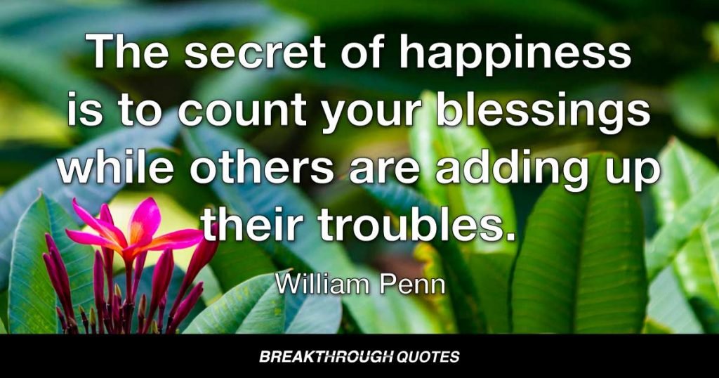 The secret of happiness is to count your blessings while others are adding up their troubles. — William Penn