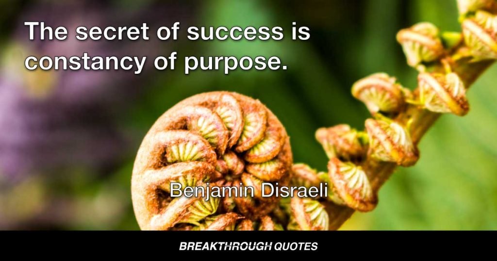 The secret of success is constancy of purpose. — Benjamin Disraeli