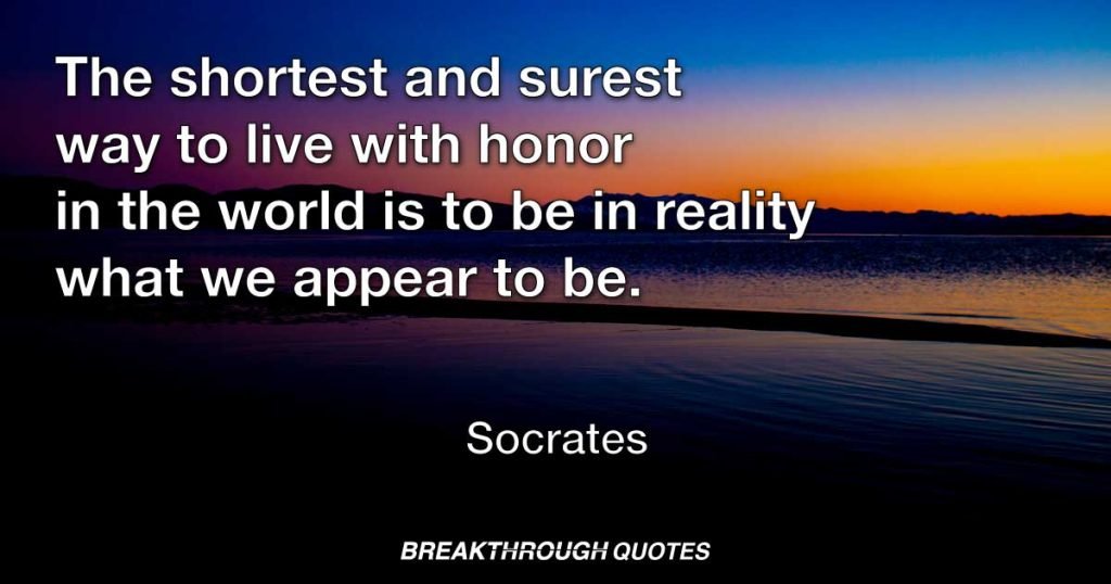 The shortest and surest way to live with honor in the world is to be in reality what we appear to be. — Socrates