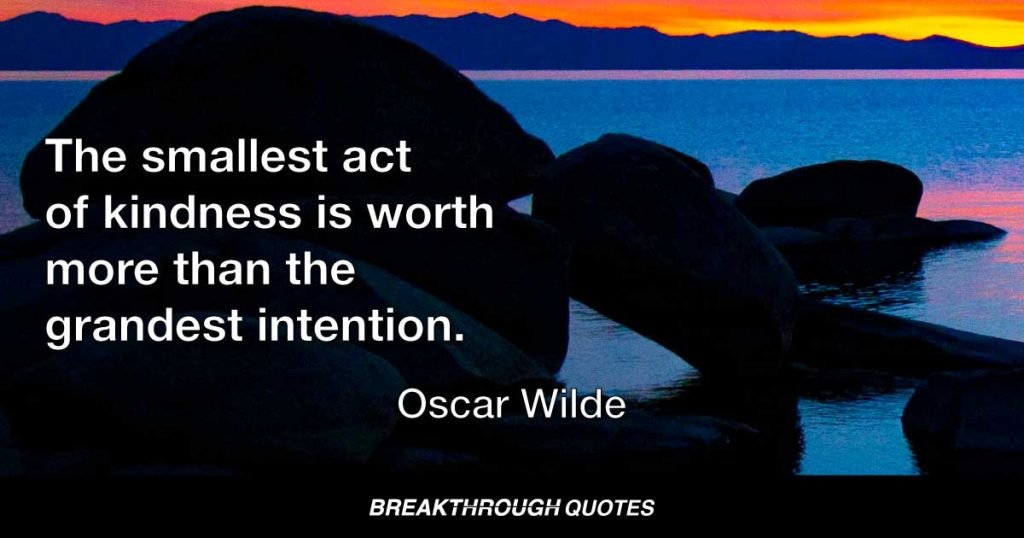 The smallest act of kindness is worth more than the grandest intention. — Oscar Wilde