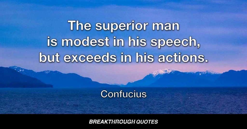 The superior man is modest in his speech, but exceeds in his actions. — Confucius