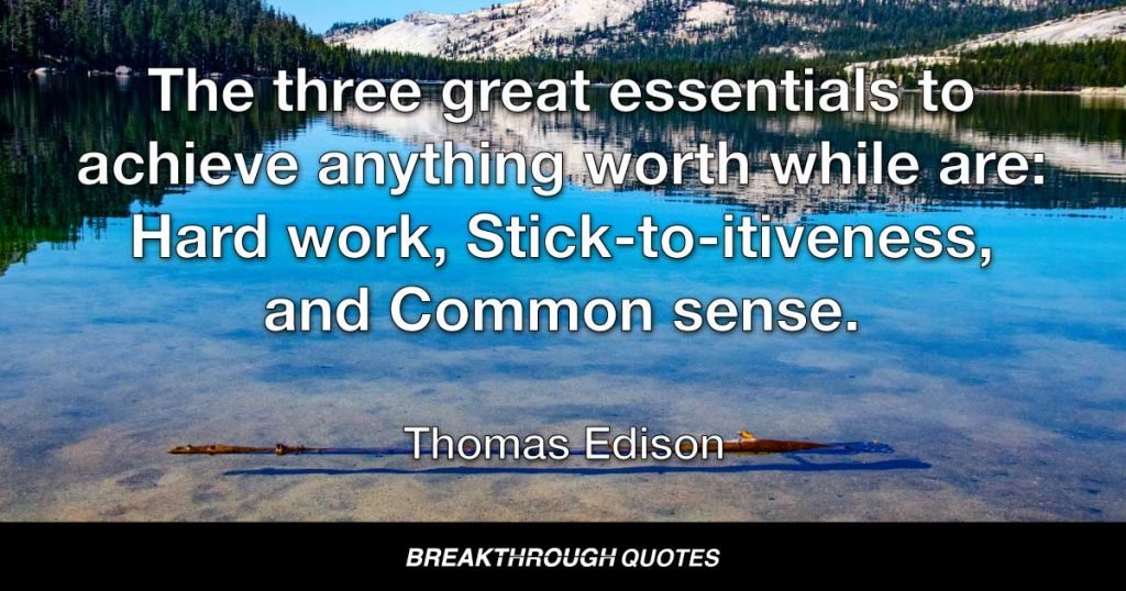 The three great essentials to achieve anything worth while are: Hard work, Stick-to-itiveness, and Common sense. — Thomas Edison