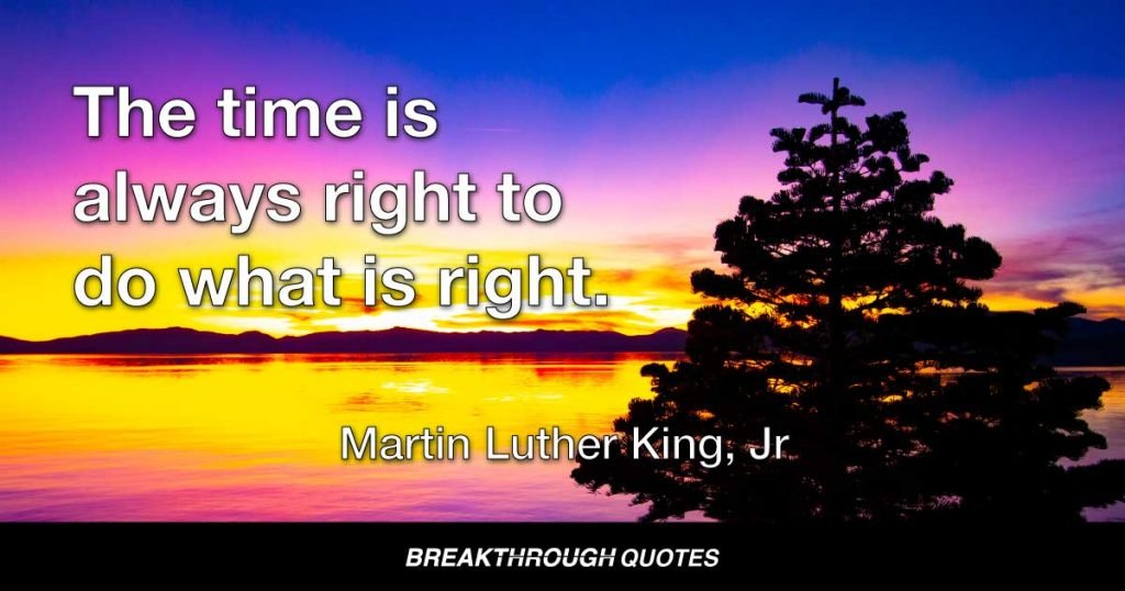 The time is always right to do what is right. — Martin Luther King Jr.