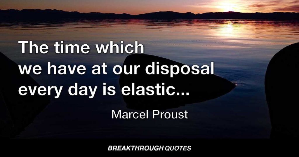 The time which we have at our disposal every day is elastic; the passions that we feel expand it, those that we inspire contract it; and habit fills up the same. — Marcel Proust
