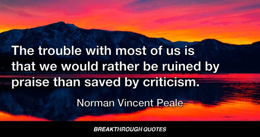 The trouble with most of us is that we would rather be ruined by praise than saved by criticism. — Norman Vincent Peale