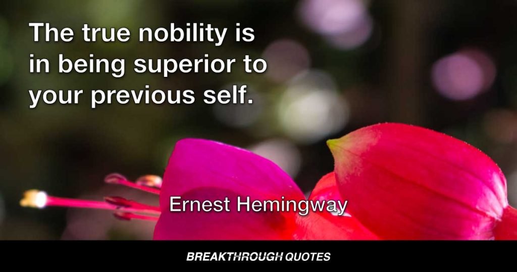 There is nothing noble in being superior to some other person. The true nobility is in being superior to your previous self. — Ernest Hemingway