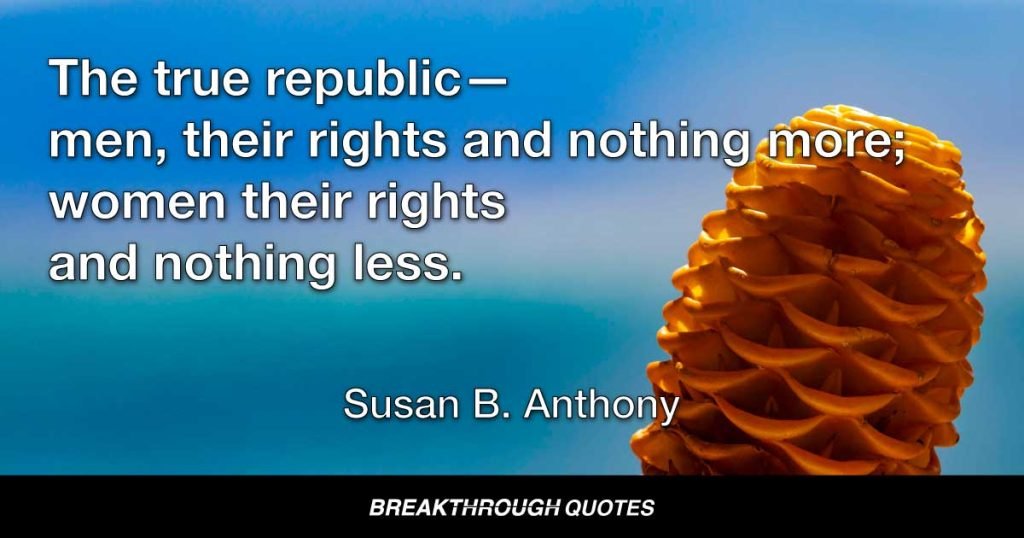 The true republic—men, their rights and nothing more; women their rights and nothing less. — Susan B. Anthony