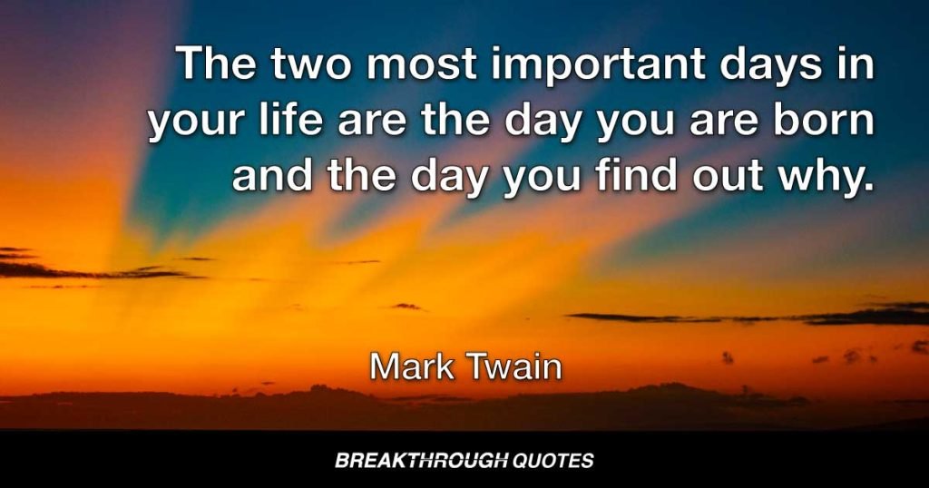The two most important days in your life are the day you are born and the day you find out why. — Mark Twain