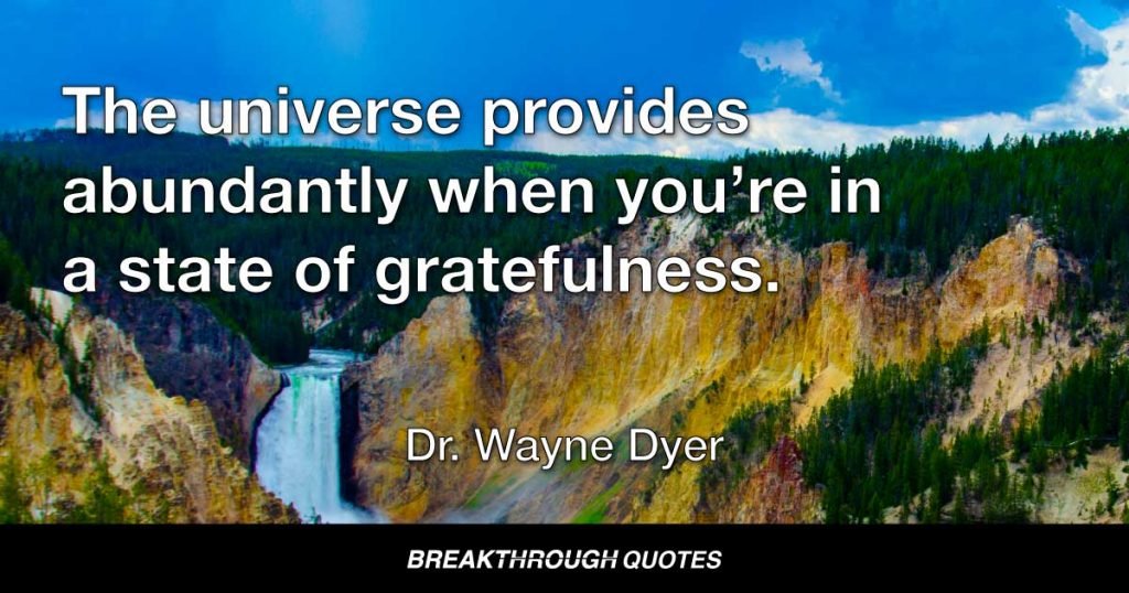 The universe provides abundantly when you’re in a state of gratefulness. — Dr. Wayne Dyer