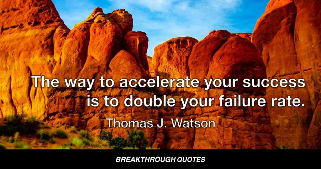The way to accelerate your success is to double your failure rate. — Thomas J. Watson