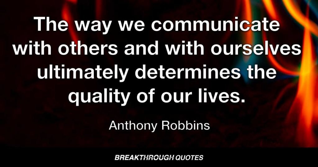 The way we communicate with others and with ourselves ultimately determines the quality of our lives. — Anthony Robbins