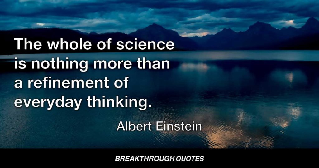 The whole of science is nothing more than a refinement of everyday thinking. — Albert Einstein