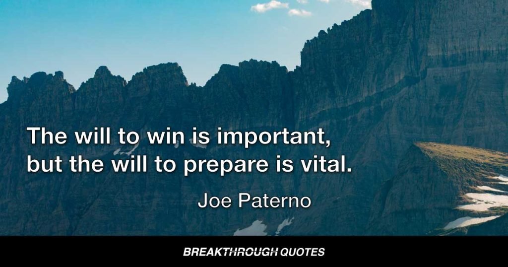 The will to win is important, but the will to prepare is vital. — Joe Paterno