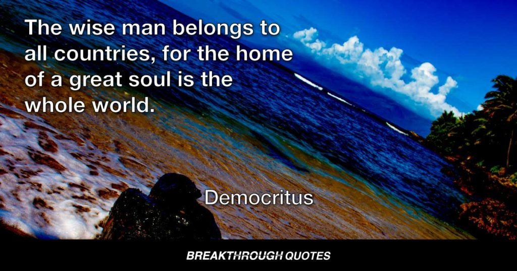 The wise man belongs to all countries, for the home of a great soul is the whole world. — Democritus