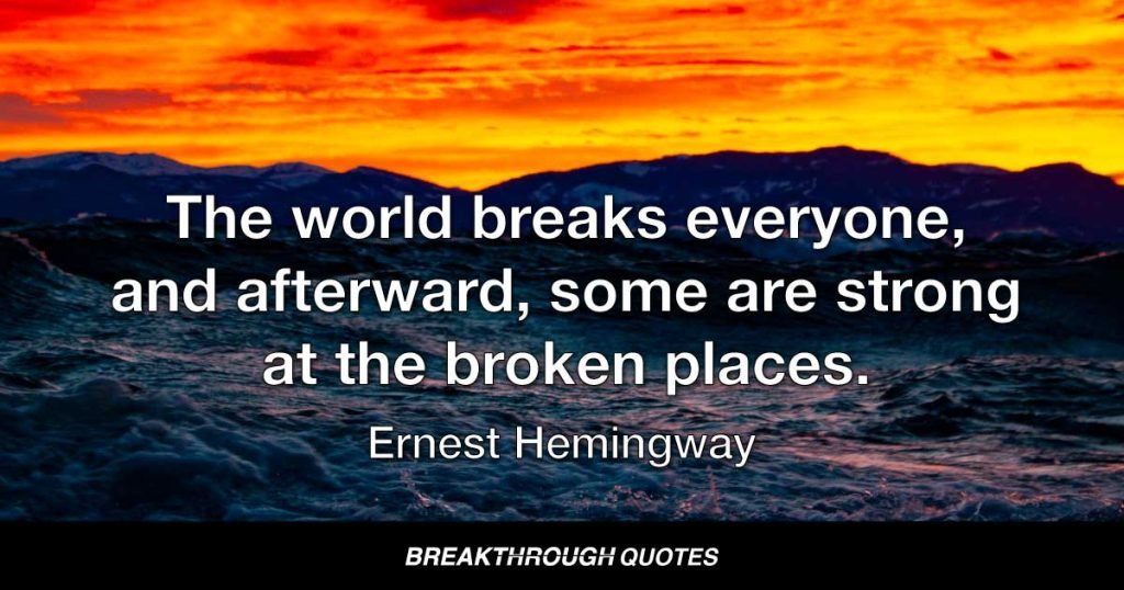 The world breaks everyone, and afterward, some are strong at the broken places. — Ernest Hemingway