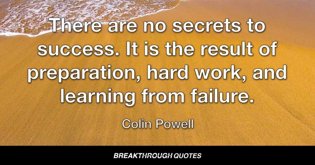 There are no secrets to success. It is the result of preparation, hard work, and learning from failure. — Colin Powell