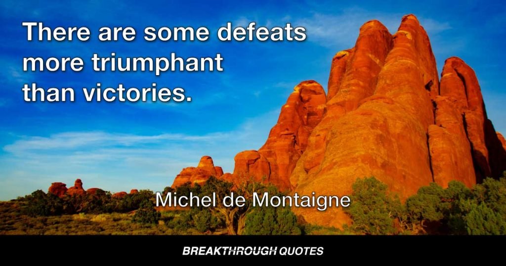 There are some defeats more triumphant than victories. — Michel de Montaigne