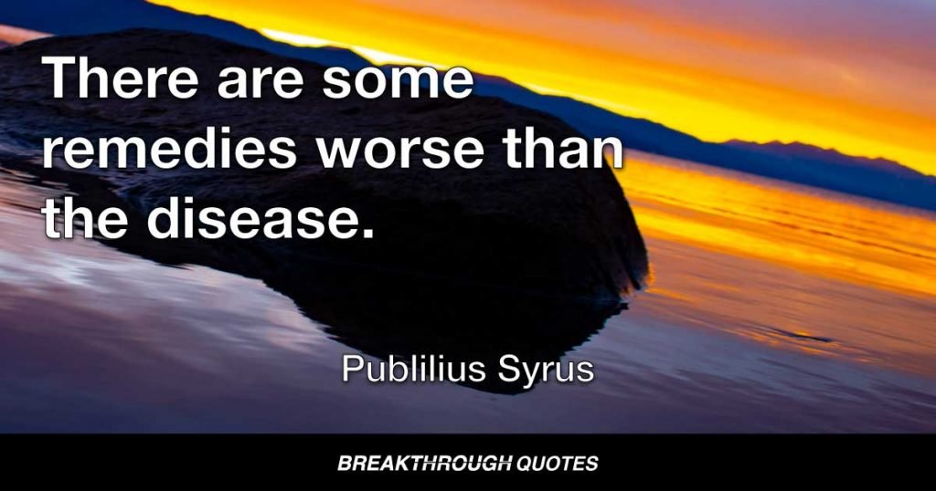 There are some remedies worse than the disease. — Publilius Syrus