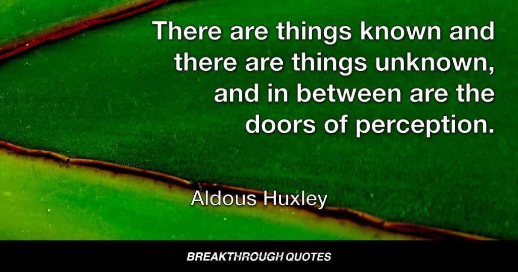 There are things known and there are things unknown, and in between are the doors of perception. — Aldous Huxley