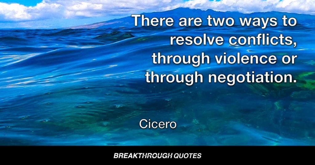 There are two ways to resolve conflicts, through violence or through negotiation. Violence is for wild beasts, negotiation is for human beings. — Cicero