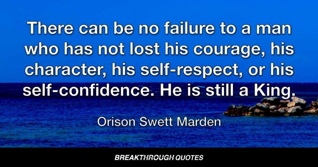 There can be no failure to a man who has not lost his courage, his character, his self-respect, or his self-confidence. He is still a King. — Orison Swett Marden