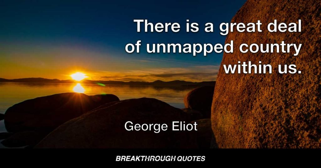 There is a great deal of unmapped country within us. — George Eliot