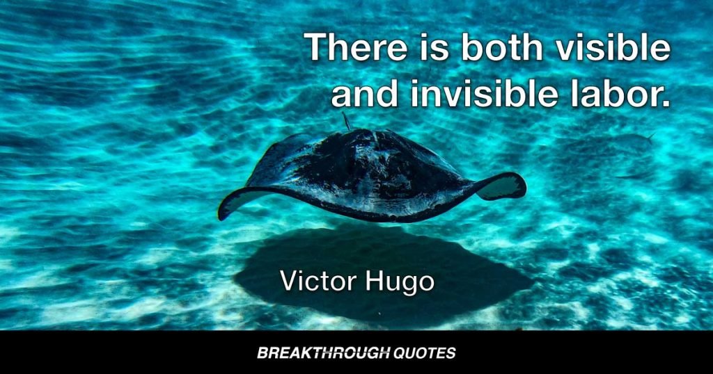 There is both visible and invisible labor. — Victor Hugo