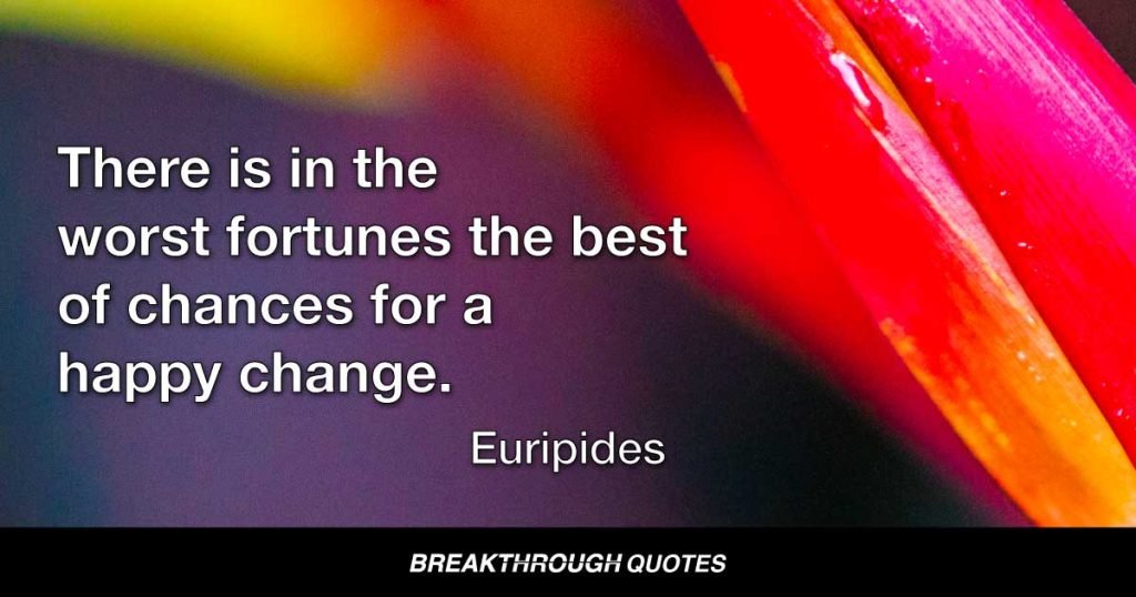 There is in the worst fortunes the best of chances for a happy change. — Euripides