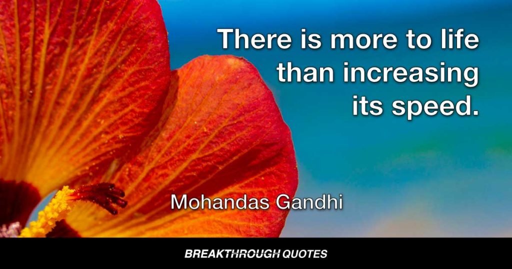 There is more to life than increasing its speed. — Mohandas Gandhi