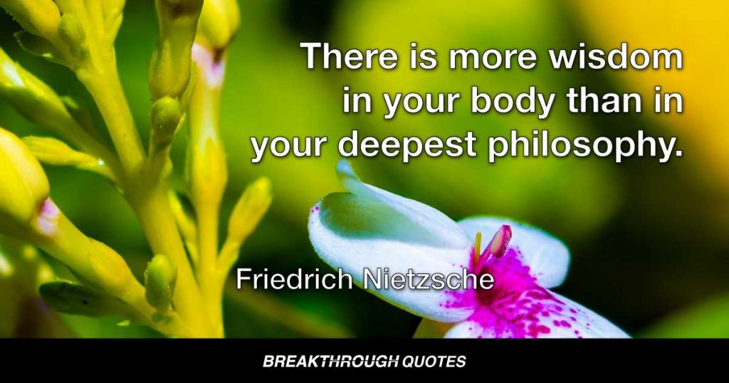 There is more wisdom in your body than in your deepest philosophy. — Friedrich Nietzsche