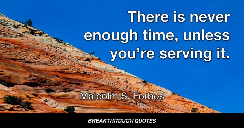 There is never enough time, unless you’re serving it. — Malcolm S. Forbes
