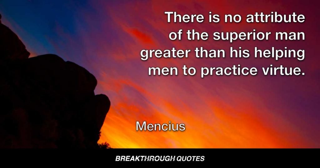 There is no attribute of the superior man greater than his helping men to practice virtue. — Mencius