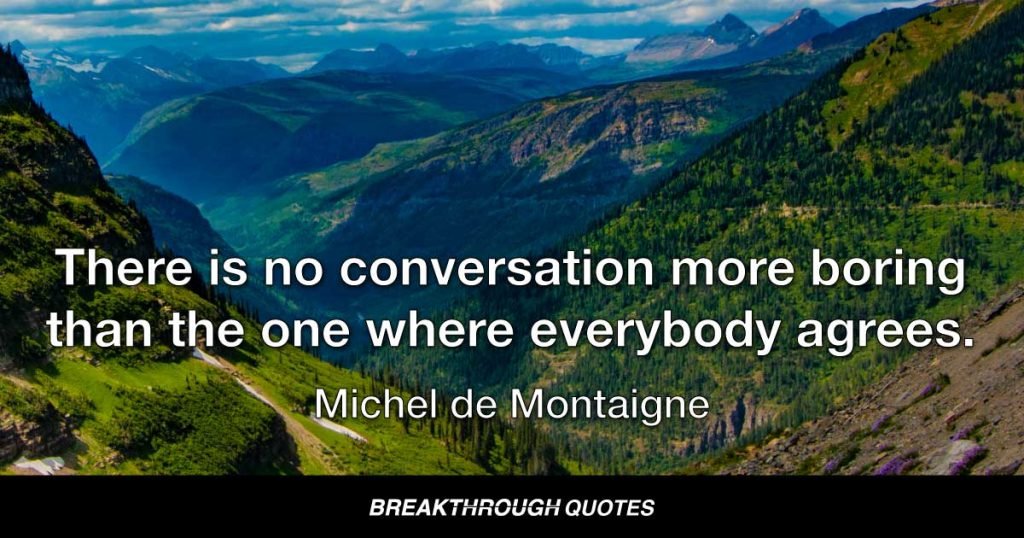 There is no conversation more boring than the one where everybody agrees. — Michel de Montaigne