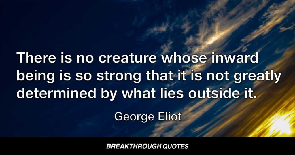 There is no creature whose inward being is so strong that it is not greatly determined by what lies outside it. — George Eliot