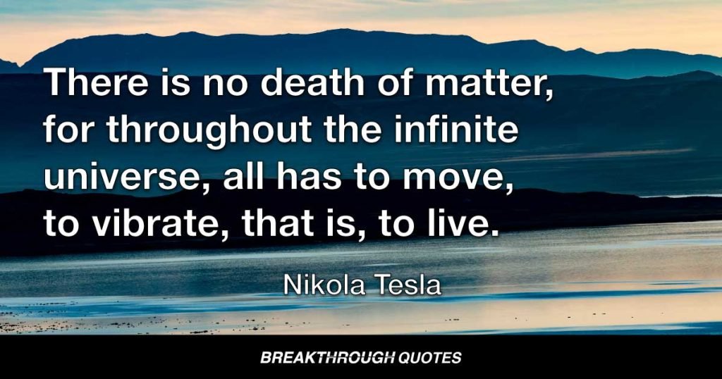 There is no death of matter, for throughout the infinite universe, all has to move, to vibrate, that is, to live. — Nikola Tesla