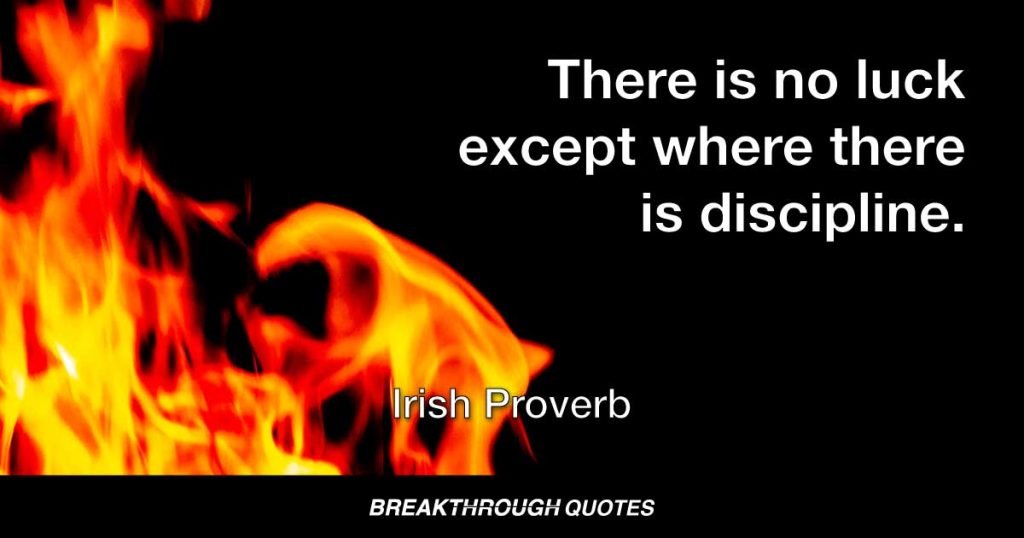 There is no luck except where there is discipline. — Irish Proverb