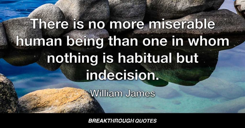 There is no more miserable human being than one in whom nothing is habitual but indecision. — William James