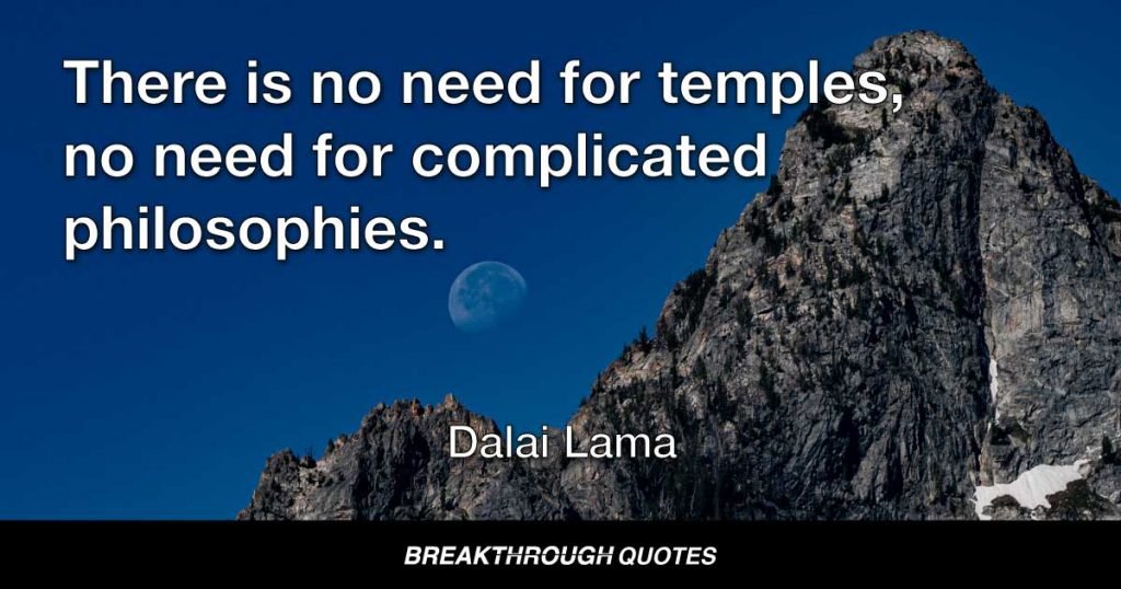 There is no need for temples, no need for complicated philosophies. My brain and my heart are my temples; my philosophy is kindness. — Dalai Lama