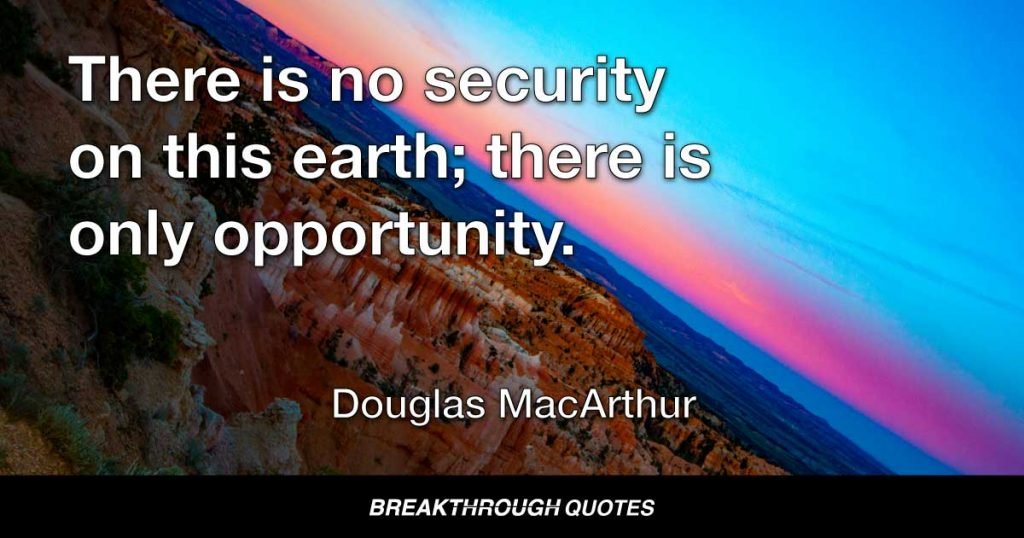 There is no security on this earth; there is only opportunity. — Douglas MacArthur