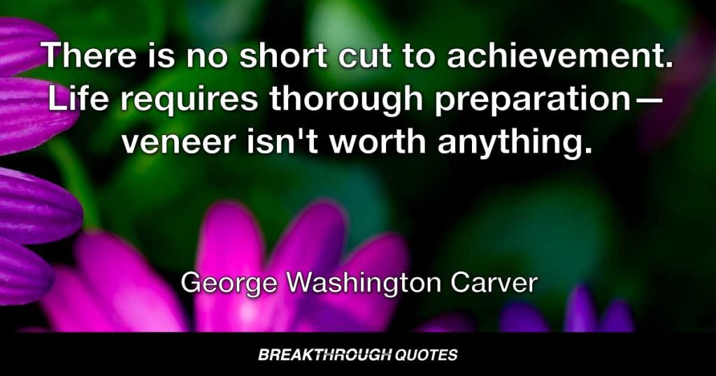 There is no short cut to achievement. Life requires thorough preparation—veneer isn't worth anything. — George Washington Carver
