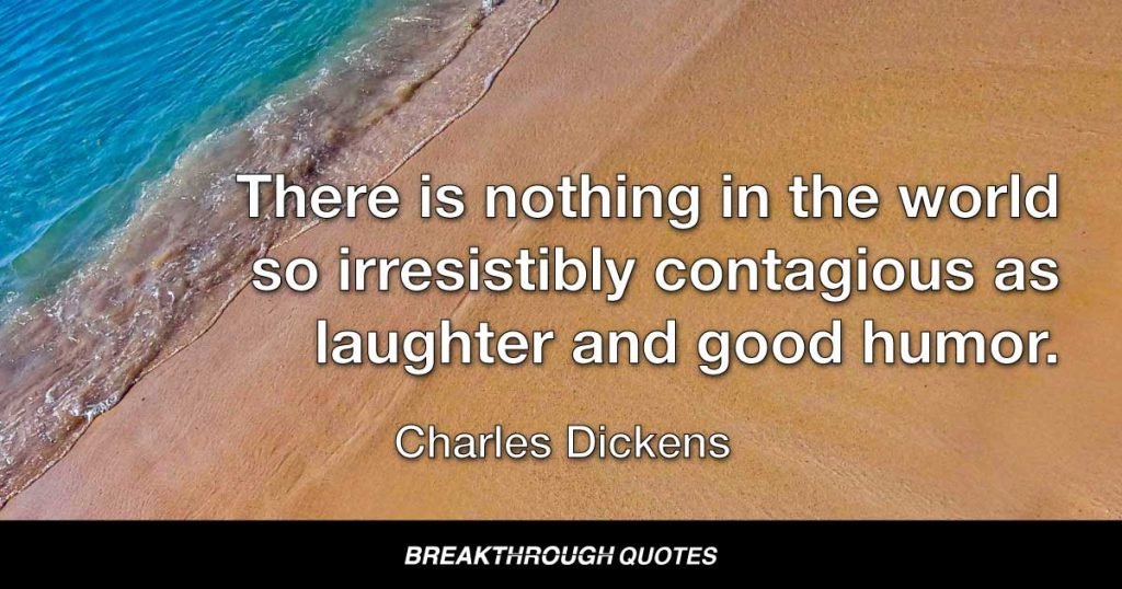There is nothing in the world so irresistibly contagious as laughter and good humor. — Charles Dickens