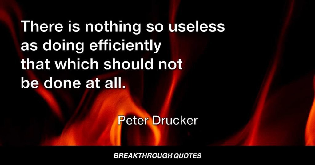 There is nothing so useless as doing efficiently that which should not be done at all. — Peter Drucker