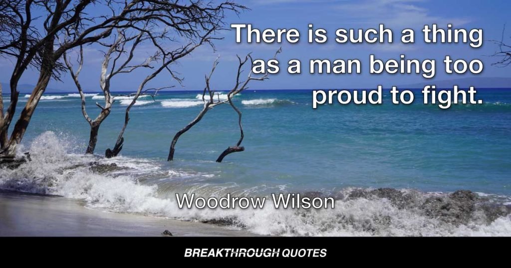 There is such a thing as a man being too proud to fight. — Woodrow Wilson