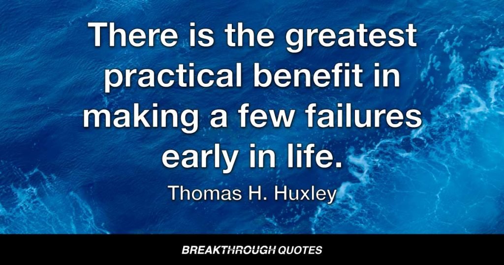 There is the greatest practical benefit in making a few failures early in life. — Thomas H. Huxley