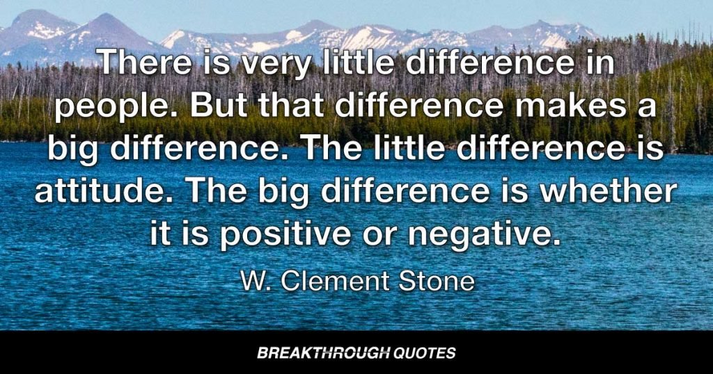 There is very little difference in people. But that difference makes a big difference. The little difference is attitude. The big difference is whether it is positive or negative. — W. Clement Stone